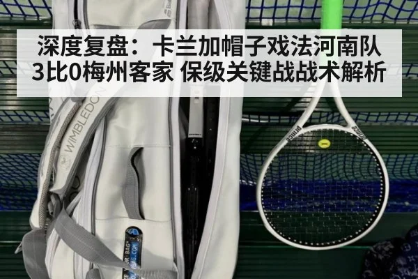 深度复盘：卡兰加帽子戏法河南队3比0梅州客家 保级关键战战术解析