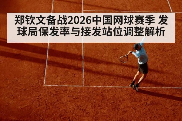 郑钦文备战2026中国网球赛季 发球局保发率与接发站位调整解析