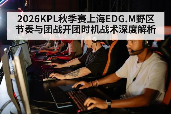 2026KPL秋季赛上海EDG.M野区节奏与团战开团时机战术深度解析