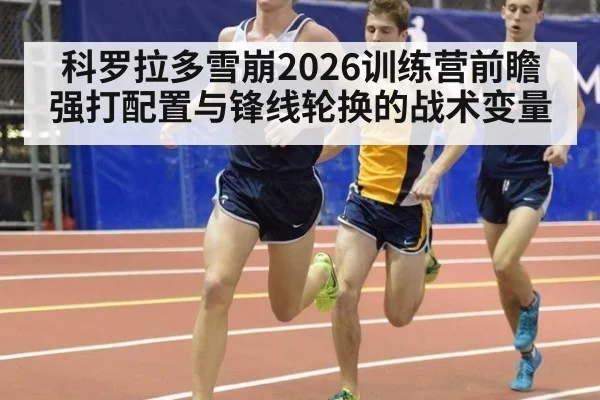 科罗拉多雪崩2026训练营前瞻 强打配置与锋线轮换的战术变量
