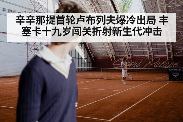 辛辛那提首轮卢布列夫爆冷出局 丰塞卡十九岁闯关折射新生代冲击
