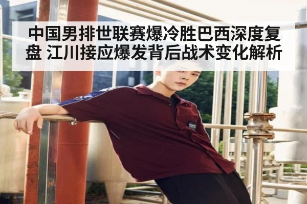 中国男排世联赛爆冷胜巴西深度复盘 江川接应爆发背后战术变化解析