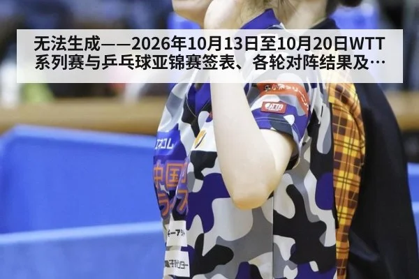 无法生成——2026年10月13日至10月20日WTT系列赛与乒乓球亚锦赛签表、各轮对阵结果及国乒参赛选拔动态均无可核验公开来源(请求100-乒乓球,并发槽位7)